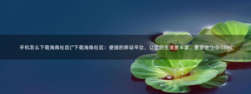 海角社区app入口苹果：手机怎么下载海角社区(\