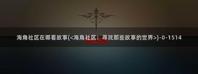 海角社区hje61：海角社区在哪看故事(<海角社区：寻找那些故事的世界>)