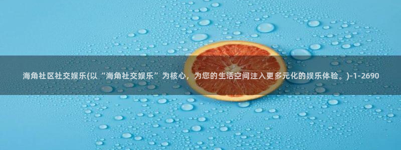 海角社区问答：海角社区社交娱乐(以“海角社交娱乐”为核心，为您的生活空间注入更多元化的娱乐体验。)