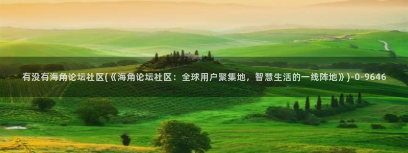 海角角社区：有没有海角论坛社区(《海角论坛社区：全球用户聚集地，智慧生活的一线阵地》)