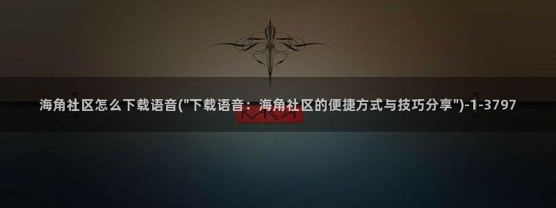 海角社区收费视频破解：海角社区怎么下载语音(\