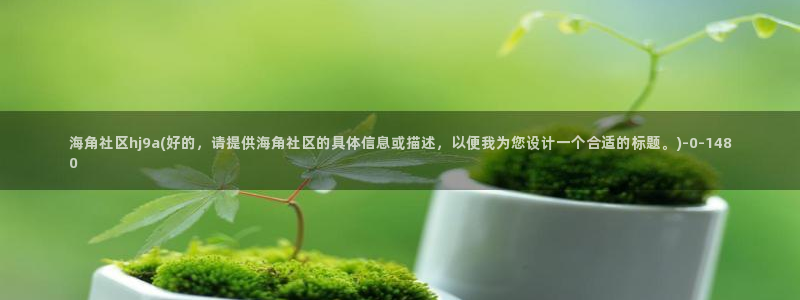 海角海角社区：海角社区hj9a(好的，请提供海角社区的具体信息或描述，以便我为您设计一个合适的标题。)